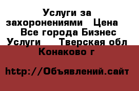 Услуги за захоронениями › Цена ­ 1 - Все города Бизнес » Услуги   . Тверская обл.,Конаково г.